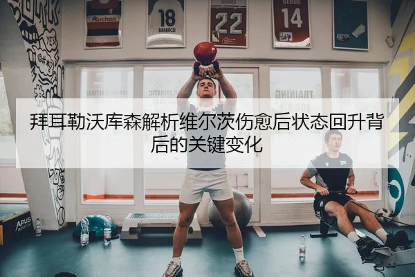 拜耳勒沃库森解析维尔茨伤愈后状态回升背后的关键变化