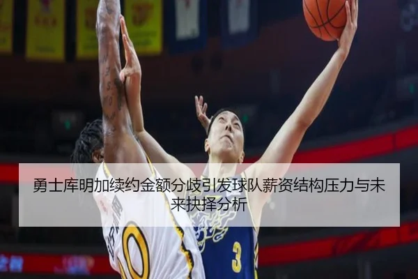勇士库明加续约金额分歧引发球队薪资结构压力与未来抉择分析（kaiyun）