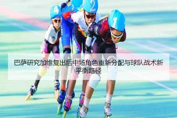 巴萨研究加维复出后中场角色重新分配与球队战术新平衡路径 | kaiyun