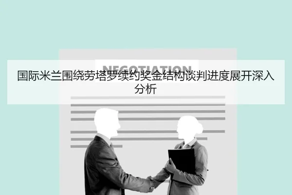 国际米兰围绕劳塔罗续约奖金结构谈判进度展开深入分析（kaiyun）