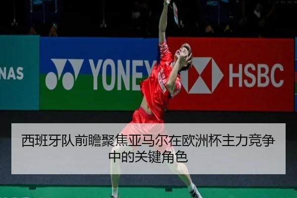 西班牙队前瞻聚焦亚马尔在欧洲杯主力竞争中的关键角色 - kaiyun