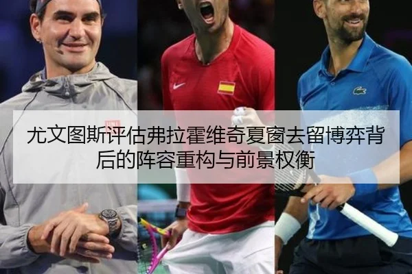 尤文图斯评估弗拉霍维奇夏窗去留博弈背后的阵容重构与前景权衡