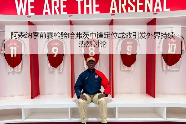 阿森纳季前赛检验哈弗茨中锋定位成效引发外界持续热烈讨论
