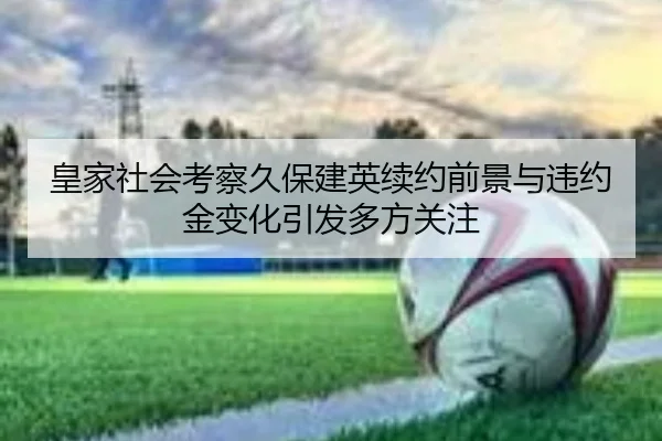 皇家社会考察久保建英续约前景与违约金变化引发多方关注