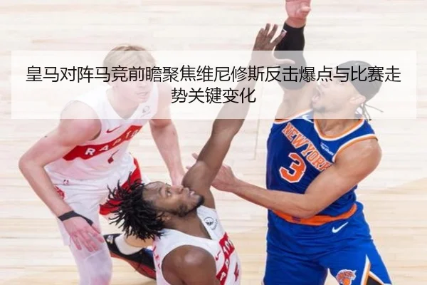 皇马对阵马竞前瞻聚焦维尼修斯反击爆点与比赛走势关键变化