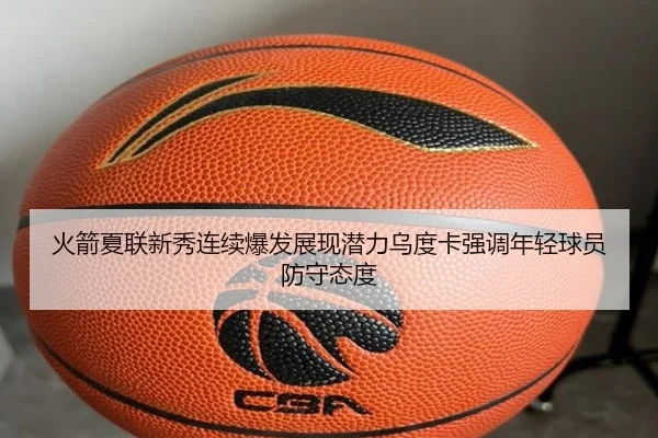 火箭夏联新秀连续爆发展现潜力乌度卡强调年轻球员防守态度