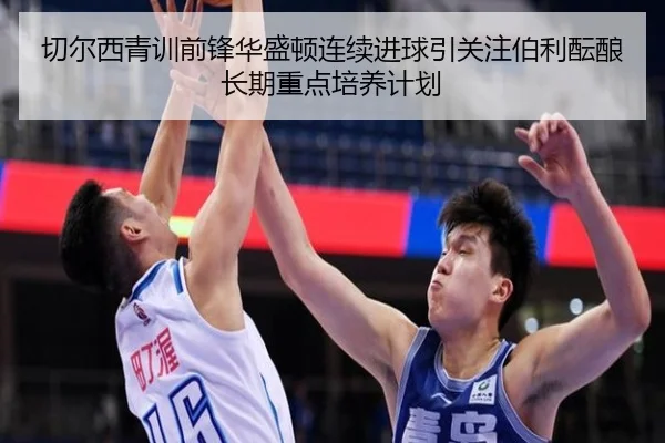 切尔西青训前锋华盛顿连续进球引关注伯利酝酿长期重点培养计划