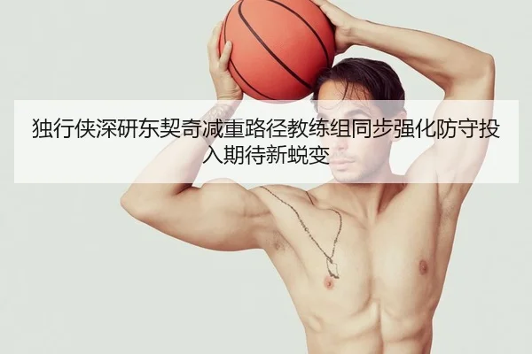 独行侠深研东契奇减重路径教练组同步强化防守投入期待新蜕变